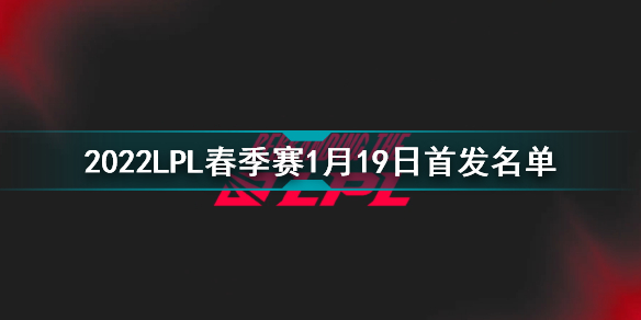 2022lpl春季赛1月19日首发名单 英雄联盟2022lpl春季赛1月19日对战表